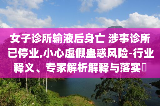 女子診所輸液后身亡 涉事診所已停業(yè),小心虛假蠱惑風(fēng)險(xiǎn)-行業(yè)釋義、專家解析解釋與落實(shí)?