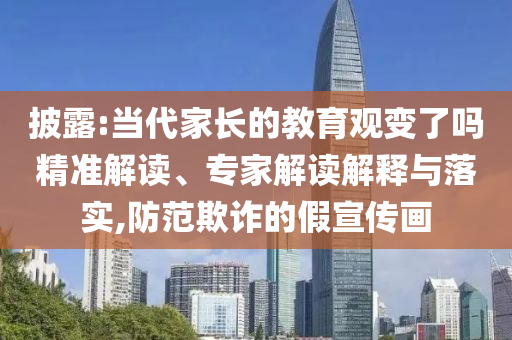 披露:當(dāng)代家長(zhǎng)的教育觀變了嗎精準(zhǔn)解讀、專家解讀解釋與落實(shí),防范欺詐的假宣傳畫(huà)