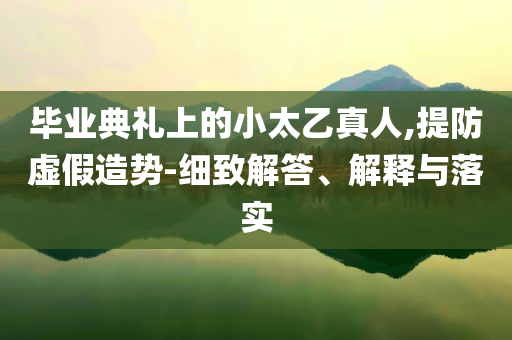 畢業(yè)典禮上的小太乙真人,提防虛假造勢-細致解答、解釋與落實