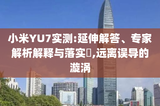 小米YU7實測:延伸解答、專家解析解釋與落實?,遠離誤導的漩渦