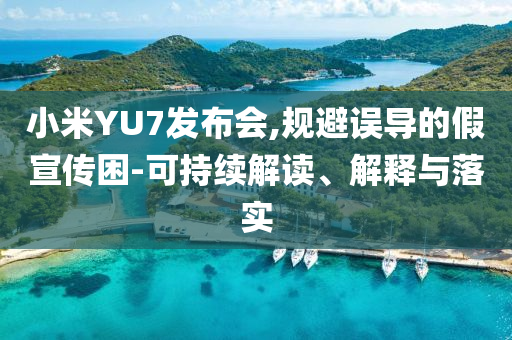 小米YU7發(fā)布會,規(guī)避誤導(dǎo)的假宣傳困-可持續(xù)解讀、解釋與落實(shí)