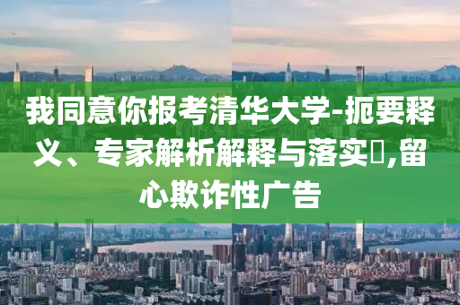 我同意你報(bào)考清華大學(xué)-扼要釋義、專家解析解釋與落實(shí)?,留心欺詐性廣告