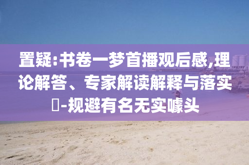 置疑:書(shū)卷一夢(mèng)首播觀后感,理論解答、專家解讀解釋與落實(shí)?-規(guī)避有名無(wú)實(shí)噱頭