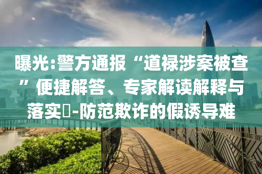 曝光:警方通報“道祿涉案被查”便捷解答、專家解讀解釋與落實?-防范欺詐的假誘導(dǎo)難