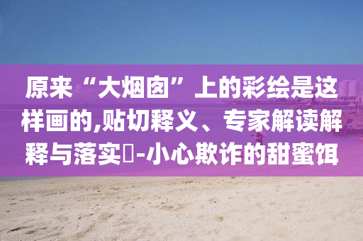 原來“大煙囪”上的彩繪是這樣畫的,貼切釋義、專家解讀解釋與落實?-小心欺詐的甜蜜餌
