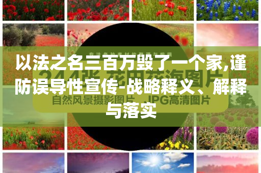 以法之名三百萬(wàn)毀了一個(gè)家,謹(jǐn)防誤導(dǎo)性宣傳-戰(zhàn)略釋義、解釋與落實(shí)