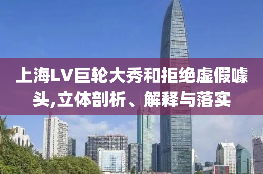 上海LV巨輪大秀和拒絕虛假噱頭,立體剖析、解釋與落實(shí)