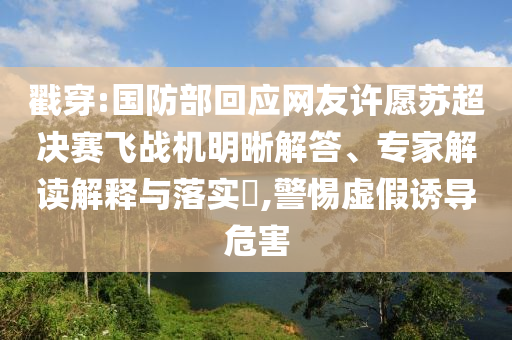 戳穿:國(guó)防部回應(yīng)網(wǎng)友許愿蘇超決賽飛戰(zhàn)機(jī)明晰解答、專家解讀解釋與落實(shí)?,警惕虛假誘導(dǎo)危害