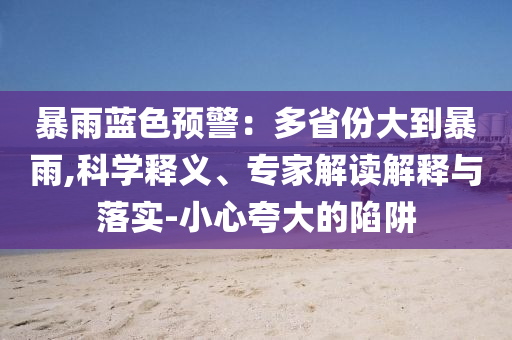 暴雨藍(lán)色預(yù)警：多省份大到暴雨,科學(xué)釋義、專家解讀解釋與落實(shí)-小心夸大的陷阱