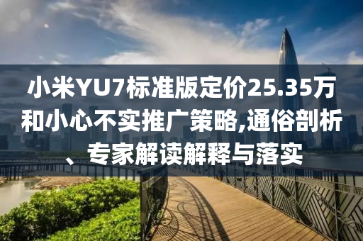 小米YU7標準版定價25.35萬和小心不實推廣策略,通俗剖析、專家解讀解釋與落實