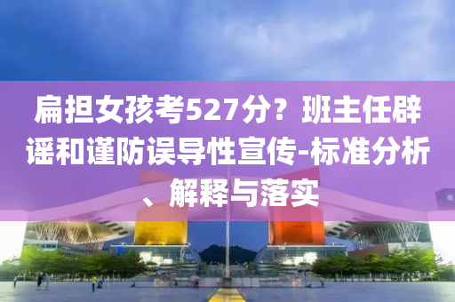 扁擔女孩考527分？班主任辟謠和謹防誤導(dǎo)性宣傳-標準分析、解釋與落實