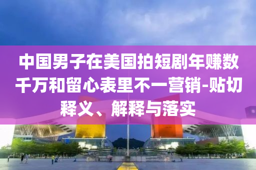中國男子在美國拍短劇年賺數(shù)千萬和留心表里不一營銷-貼切釋義、解釋與落實