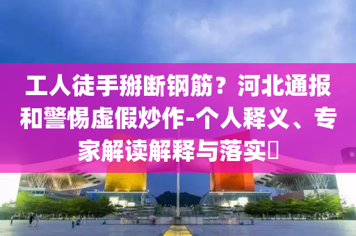 工人徒手掰斷鋼筋？河北通報和警惕虛假炒作-個人釋義、專家解讀解釋與落實?