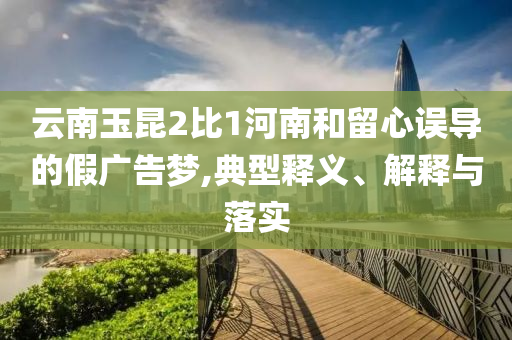 云南玉昆2比1河南和留心誤導的假廣告夢,典型釋義、解釋與落實