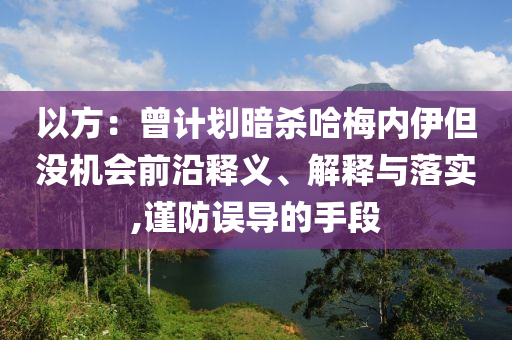以方：曾計(jì)劃暗殺哈梅內(nèi)伊但沒機(jī)會(huì)前沿釋義、解釋與落實(shí),謹(jǐn)防誤導(dǎo)的手段