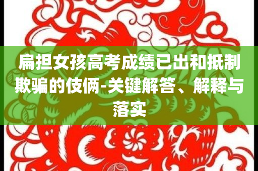扁擔(dān)女孩高考成績(jī)已出和抵制欺騙的伎倆-關(guān)鍵解答、解釋與落實(shí)