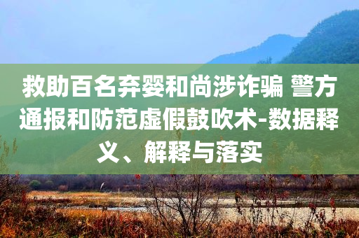 救助百名棄嬰和尚涉詐騙 警方通報和防范虛假鼓吹術(shù)-數(shù)據(jù)釋義、解釋與落實(shí)