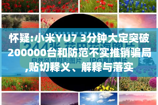 懷疑:小米YU7 3分鐘大定突破200000臺和防范不實(shí)推銷騙局,貼切釋義、解釋與落實(shí)