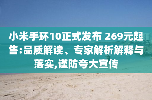 小米手環(huán)10正式發(fā)布 269元起售:品質(zhì)解讀、專家解析解釋與落實(shí),謹(jǐn)防夸大宣傳
