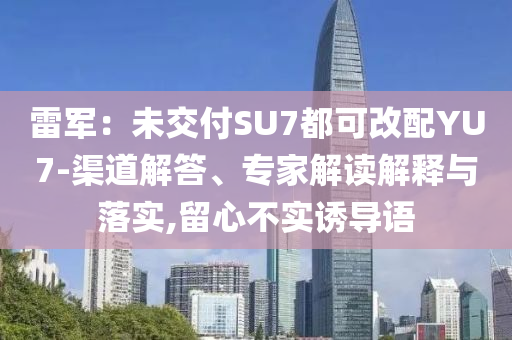 雷軍：未交付SU7都可改配YU7-渠道解答、專家解讀解釋與落實(shí),留心不實(shí)誘導(dǎo)語