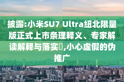 披露:小米SU7 Ultra紐北限量版正式上市條理釋義、專家解讀解釋與落實(shí)?,小心虛假的偽推廣