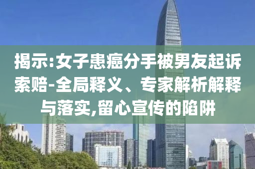 揭示:女子患癌分手被男友起訴索賠-全局釋義、專家解析解釋與落實(shí),留心宣傳的陷阱