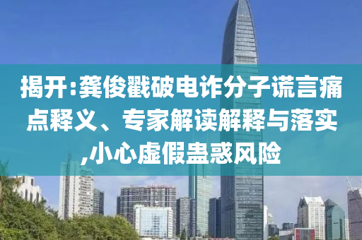 揭開:龔俊戳破電詐分子謊言痛點釋義、專家解讀解釋與落實,小心虛假蠱惑風(fēng)險