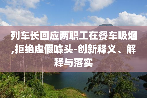 列車長(zhǎng)回應(yīng)兩職工在餐車吸煙,拒絕虛假噱頭-創(chuàng)新釋義、解釋與落實(shí)