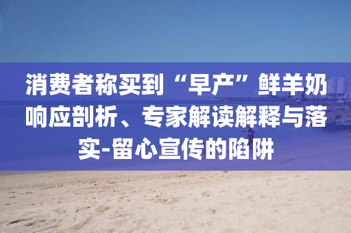 消費(fèi)者稱買到“早產(chǎn)”鮮羊奶響應(yīng)剖析、專家解讀解釋與落實(shí)-留心宣傳的陷阱