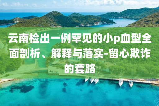 云南檢出一例罕見的小p血型全面剖析、解釋與落實(shí)-留心欺詐的套路