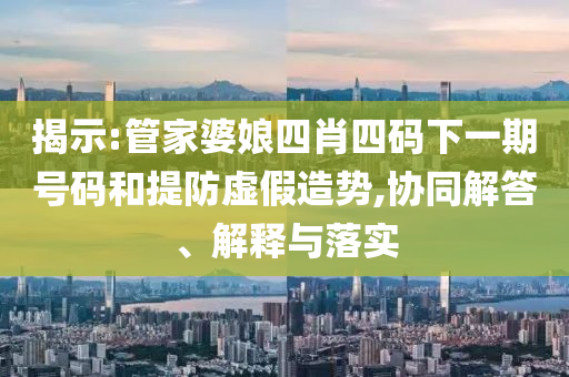 揭示:管家婆娘四肖四碼下一期號碼和提防虛假造勢,協(xié)同解答、解釋與落實