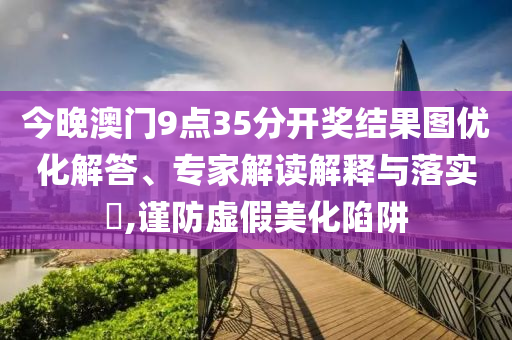 今晚澳門(mén)9點(diǎn)35分開(kāi)獎(jiǎng)結(jié)果圖優(yōu)化解答、專家解讀解釋與落實(shí)?,謹(jǐn)防虛假美化陷阱
