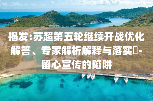 揭發(fā):蘇超第五輪繼續(xù)開戰(zhàn)優(yōu)化解答、專家解析解釋與落實?-留心宣傳的陷阱