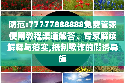防范:77777888888免費(fèi)管家使用教程渠道解答、專家解讀解釋與落實(shí),抵制欺詐的假誘導(dǎo)旗
