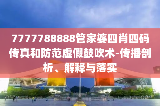 7777788888管家婆四肖四碼傳真和防范虛假鼓吹術(shù)-傳播剖析、解釋與落實