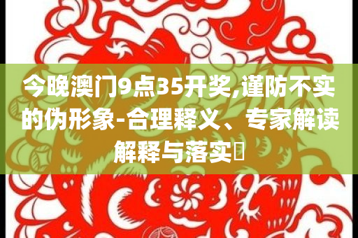 今晚澳門(mén)9點(diǎn)35開(kāi)獎(jiǎng),謹(jǐn)防不實(shí)的偽形象-合理釋義、專(zhuān)家解讀解釋與落實(shí)?