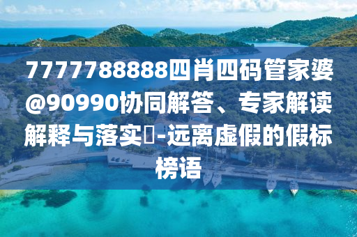 7777788888四肖四碼管家婆@90990協(xié)同解答、專家解讀解釋與落實(shí)?-遠(yuǎn)離虛假的假標(biāo)榜語
