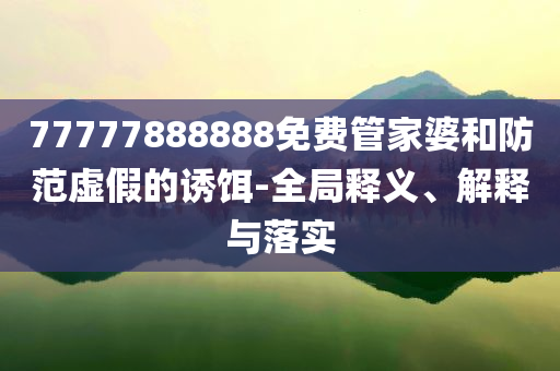 77777888888免費(fèi)管家婆和防范虛假的誘餌-全局釋義、解釋與落實(shí)