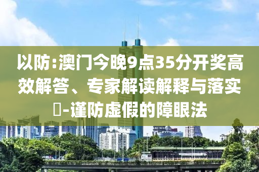 以防:澳門今晚9點(diǎn)35分開獎(jiǎng)高效解答、專家解讀解釋與落實(shí)?-謹(jǐn)防虛假的障眼法