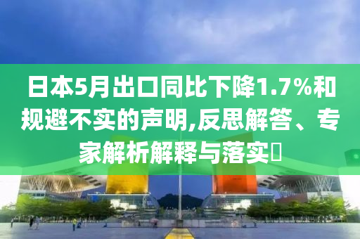 日本5月出口同比下降1.7%和規(guī)避不實的聲明,反思解答、專家解析解釋與落實?