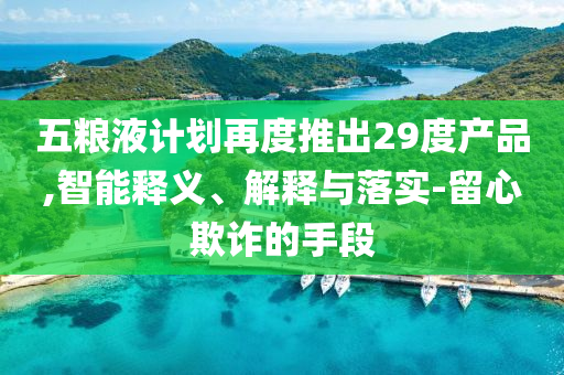 五糧液計劃再度推出29度產(chǎn)品,智能釋義、解釋與落實-留心欺詐的手段