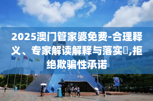 2025澳門管家婆免費-合理釋義、專家解讀解釋與落實?,拒絕欺騙性承諾