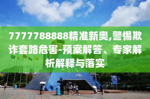 7777788888精準(zhǔn)新奧,警惕欺詐套路危害-預(yù)案解答、專家解析解釋與落實(shí)