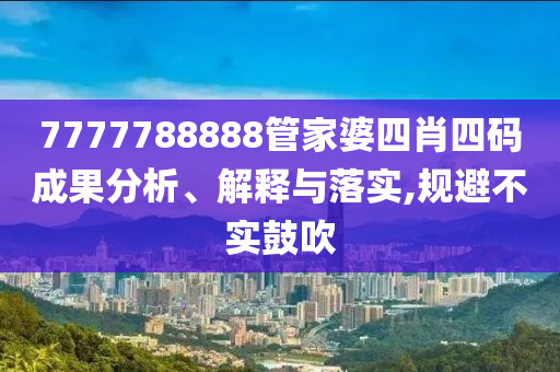 7777788888管家婆四肖四碼成果分析、解釋與落實(shí),規(guī)避不實(shí)鼓吹