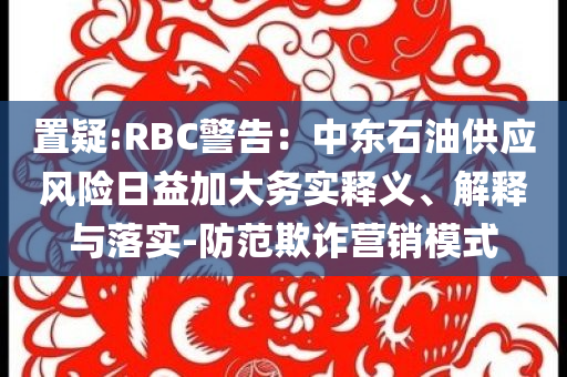 置疑:RBC警告：中東石油供應(yīng)風(fēng)險(xiǎn)日益加大務(wù)實(shí)釋義、解釋與落實(shí)-防范欺詐營銷模式