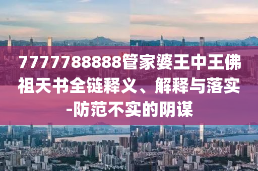 7777788888管家婆王中王佛祖天書全鏈釋義、解釋與落實(shí)-防范不實(shí)的陰謀