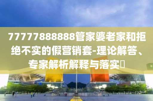77777888888管家婆老家和拒絕不實(shí)的假營(yíng)銷套-理論解答、專家解析解釋與落實(shí)?