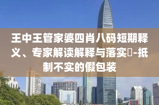 王中王管家婆四肖八碼短期釋義、專家解讀解釋與落實?-抵制不實的假包裝