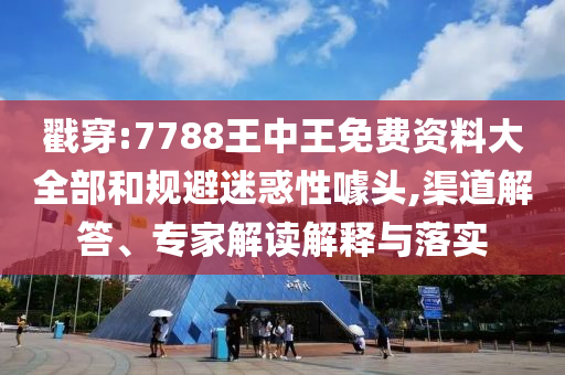 戳穿:7788王中王免費(fèi)資料大全部和規(guī)避迷惑性噱頭,渠道解答、專家解讀解釋與落實(shí)