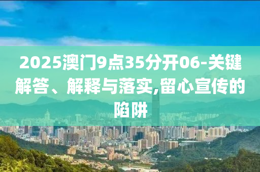 2025澳門9點(diǎn)35分開06-關(guān)鍵解答、解釋與落實(shí),留心宣傳的陷阱